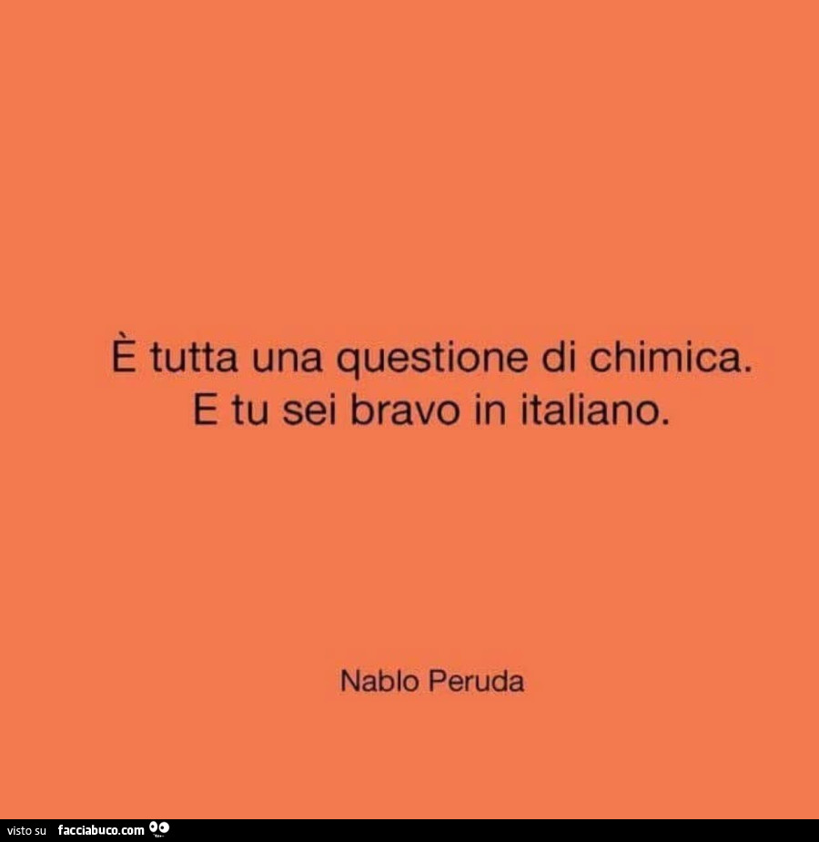 È tutta una questione di chimica. E tu sei bravo in italiano. Nablo Peruda