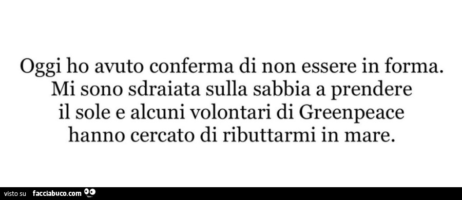 Oggi ho avuto conferma di non essere in forma. Mi sono sdraiata sulla sabbia a prendere il sole e alcuni volontari di greenpeace hanno cercato di ributtarmi in mare