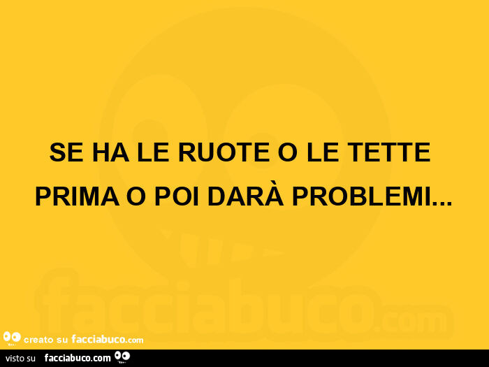 Se ha le ruote o le tette prima o poi darà problemi