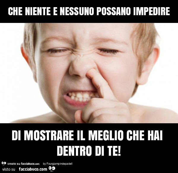 Che niente e nessuno possano impedire di mostrare il meglio che hai dentro di te