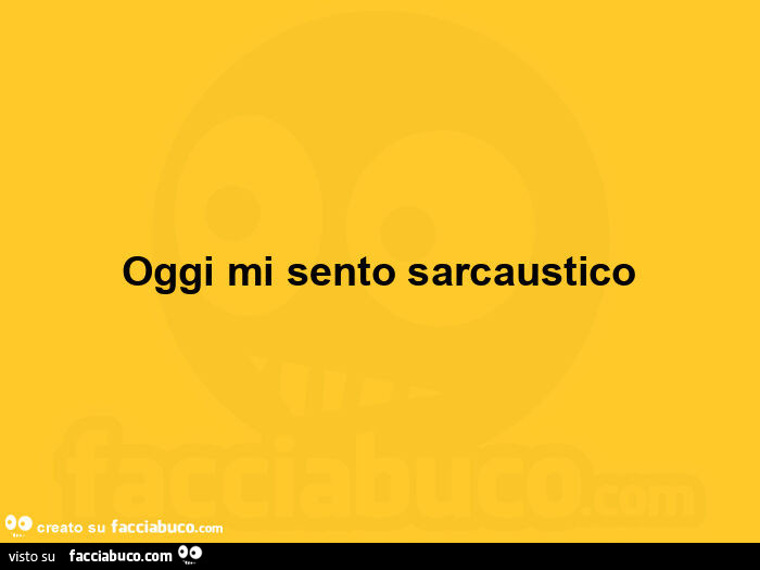 Oggi mi sento sarcaustico