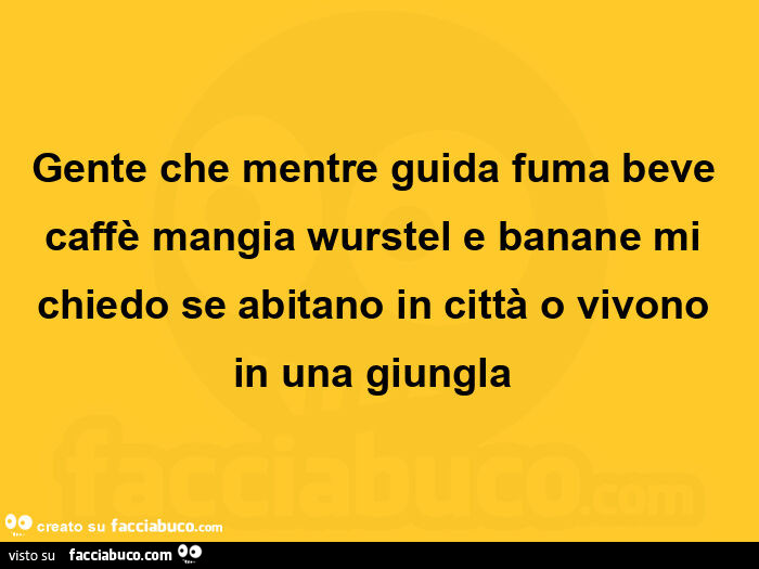 Gente che mentre guida fuma beve caffè mangia wurstel e banane mi chiedo se abitano in città o vivono in una giungla 