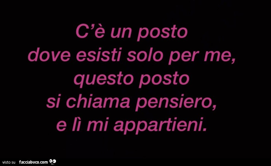 C'è un posto dove esisti solo per me, questo posto si chiama pensiero, e lì mi appartieni