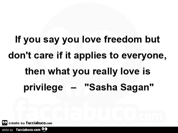 If you say you love freedom but don't care if it applies to everyone, then what you really love is privilege sasha sagan