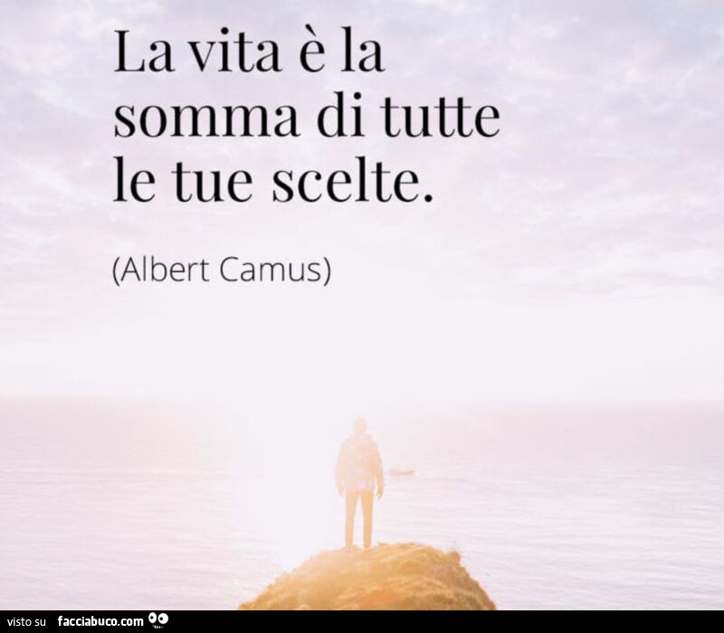 La vita è la somma di tutte le tue scelte. Albert Camus