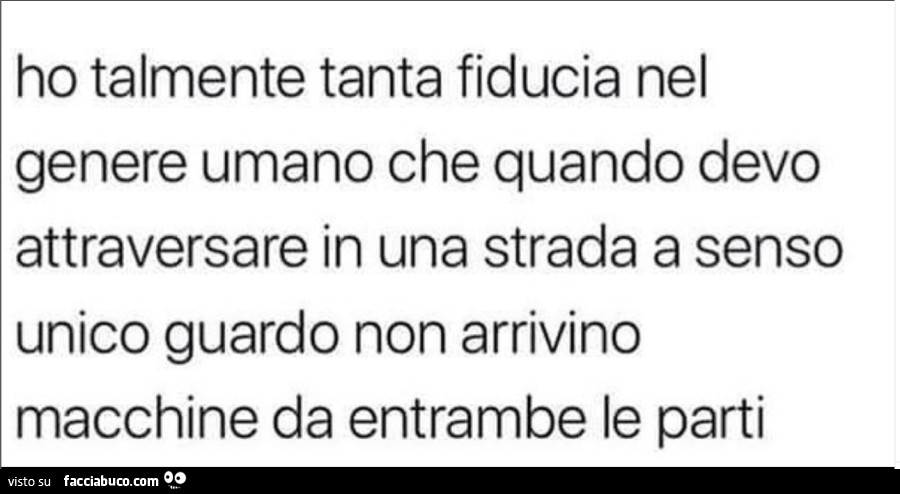 Ho talmente tanta fiducia nel genere umano che quando devo attraversare in una strada a senso unico guardo non arrivino macchine da entrambe le parti