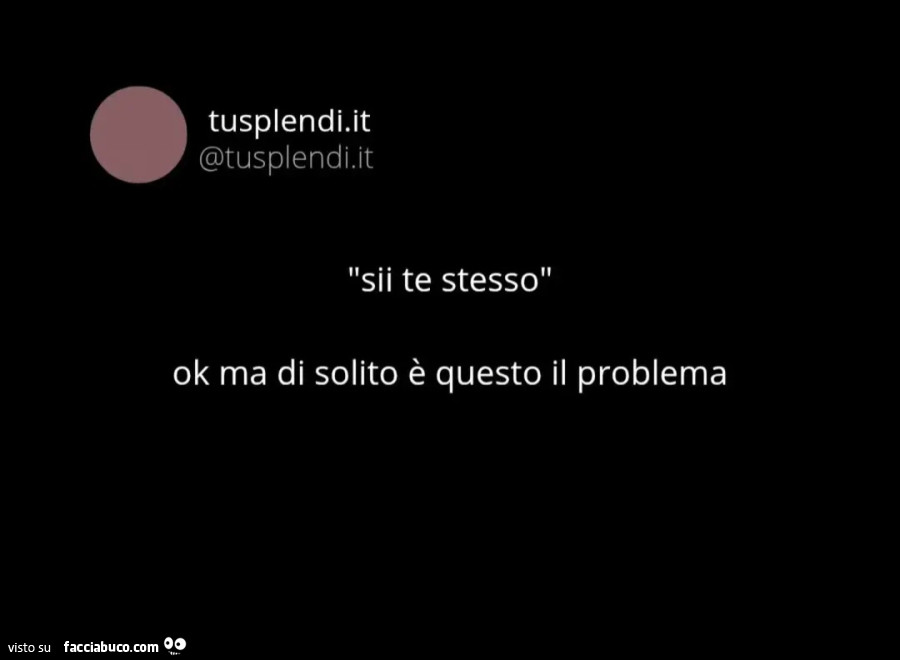 Sii te stesso. Ok ma di solito è questo il problema