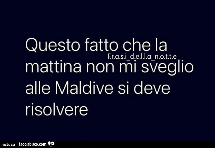 Questo fatto che la mattina non mi sveglio alle maldive si deve risolvere