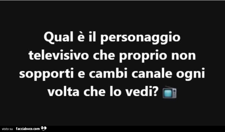 Qual è il personaggio televisivo che proprio non sopporti e cambi canale ogni volta che lo vedi?