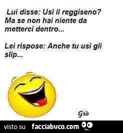 Lui disse: usi il reggiseno? Ma se non hai niente da metterci dentro. Lei rispose: anche tu usi gli slip
