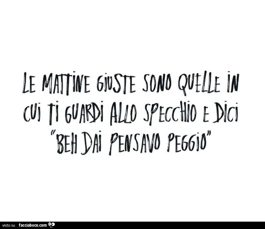 Le mattine giuste sono quelle in cui ti guardi allo specchio e dici beh dai pensavo peggio