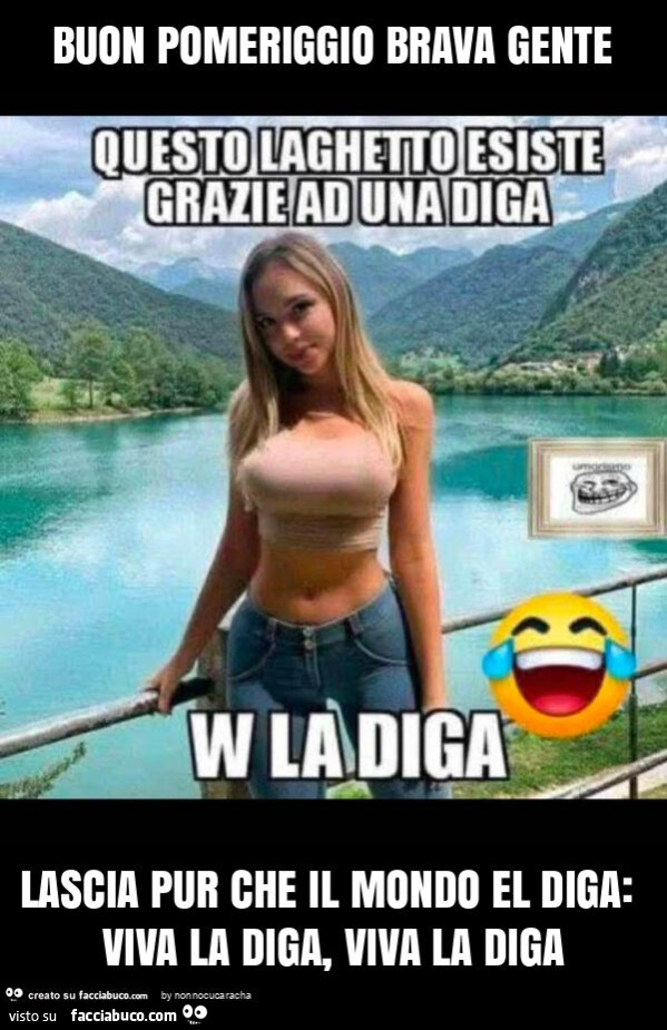 Buon pomeriggio brava gente lascia pur che il mondo el diga: viva la diga, viva la diga