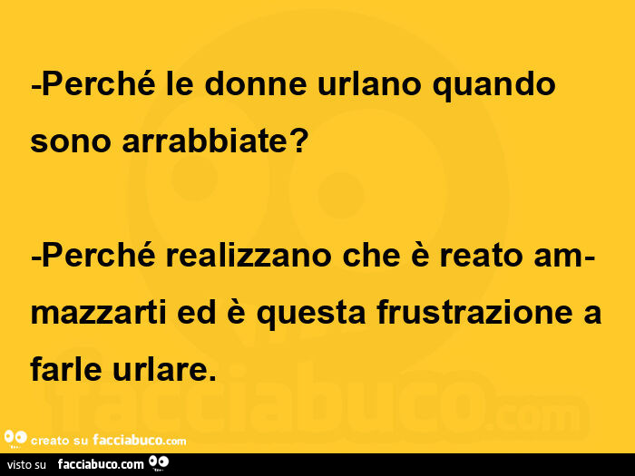 Perché le donne urlano quando sono arrabbiate? Perché realizzano che è reato am-mazzarti ed è questa frustrazione a farle urlare
