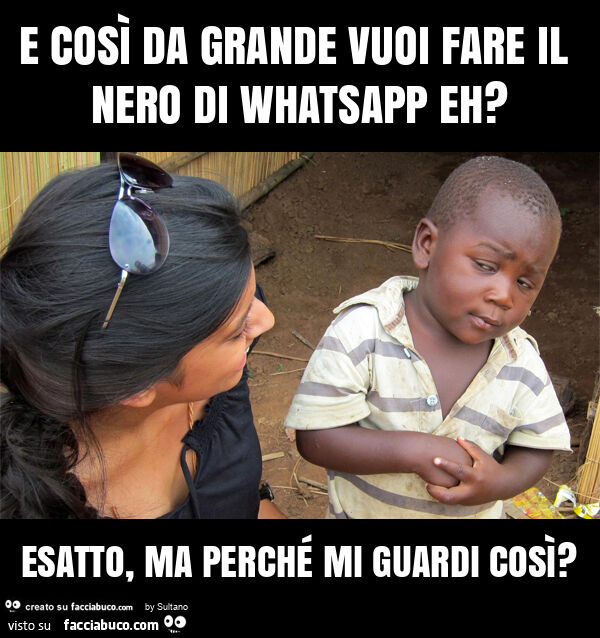 E così da grande vuoi fare il nero di whatsapp eh? Esatto, ma perché mi guardi così?