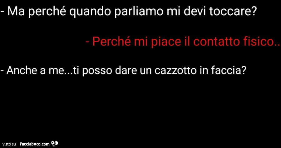 Ma perché quando parliamo mi devi toccare? Perché mi piace il contatto fisico. Anche a me&hellip; ti posso dare un cazzotto in faccia?