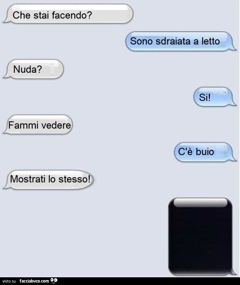 Che stai facendo? Sono sdraiata a letto. Nuda? Si! Fammi vedere. C'è buio. Mostrati lo stesso