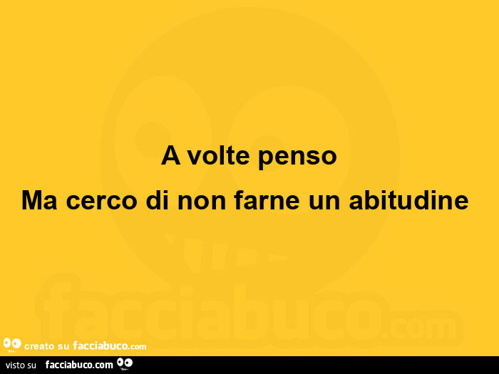 A volte penso ma cerco di non farne un abitudine 