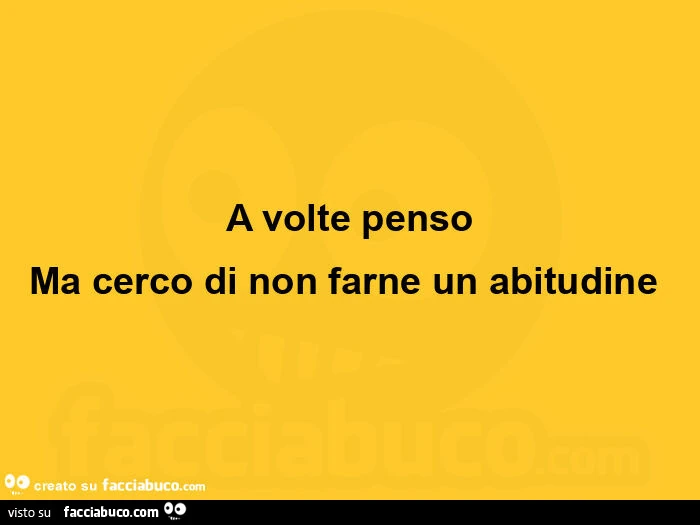A volte penso ma cerco di non farne un abitudine 