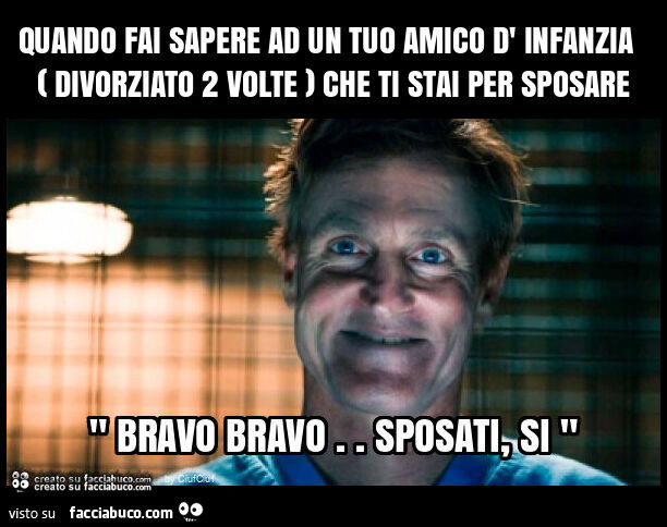Quando fai sapere ad un tuo amico d' infanzia ( divorziato 2 volte ) che ti stai per sposare
