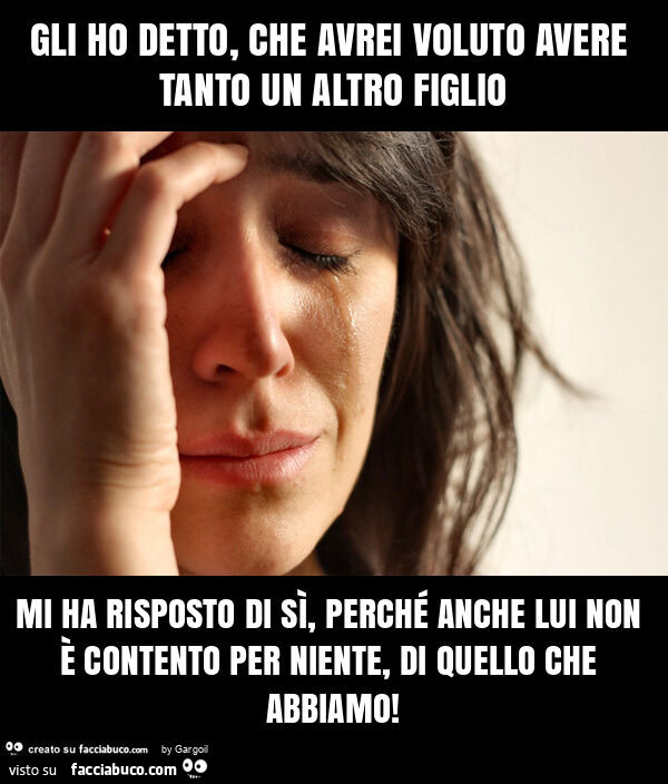 Gli ho detto, che avrei voluto avere tanto un altro figlio mi ha risposto di sรฌ, perchรฉ anche lui non รจ contento per niente, di quello che abbiamo