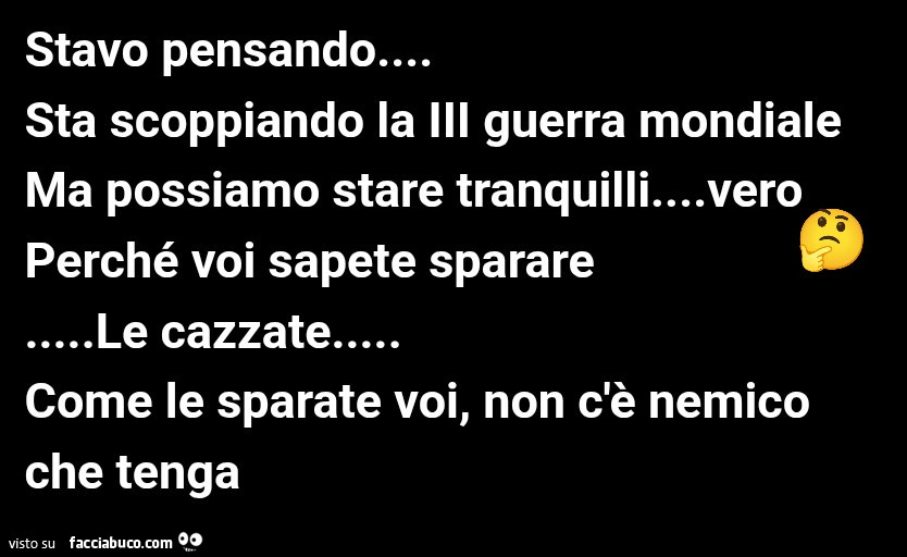 Stavo pensando sta scoppiando la III guerra mondiale ma possiamo stare tranquilli&hellip; vero perché voi sapete sparare le cazzate come le sparate voi, non c'è nemico che tenga