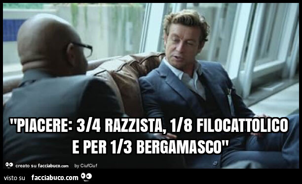 "piacere: 3/4 razzista, 1/8 filocattolico e per 1/3 bergamasco"