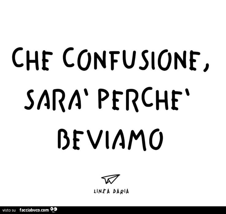 Che confusione, sarร perchรจ beviamo