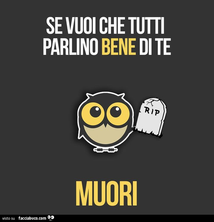 Se vuoi che tutti parlino bene di te, muori