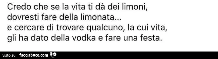 Credo che se la vita ti dà dei limoni, dovresti fare della limonata&hellip; e cercare di trovare qualcuno, la cui vita, gli ha dato della vodka e fare una festa