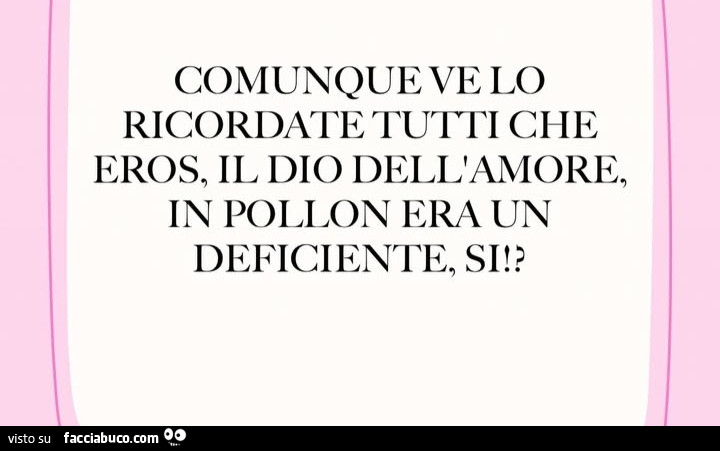 Comunque ve lo ricordate tutti che eros, il Dio dell'amore, in pollon era un deficiente, si!?