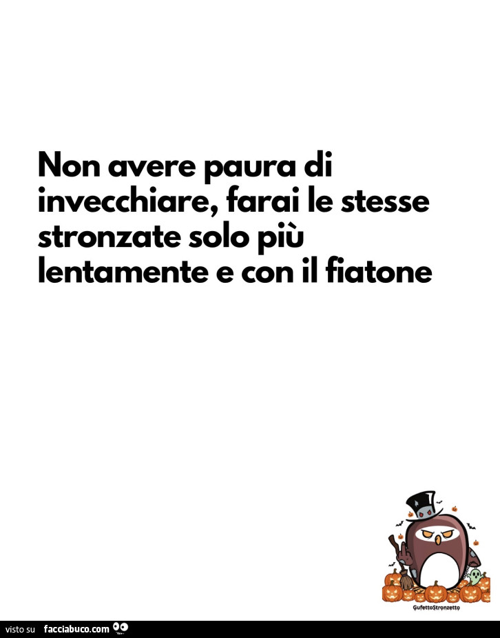 Non avere paura di invecchiare, farai le stesse stronzate solo piรน lentamente e con il fiatone