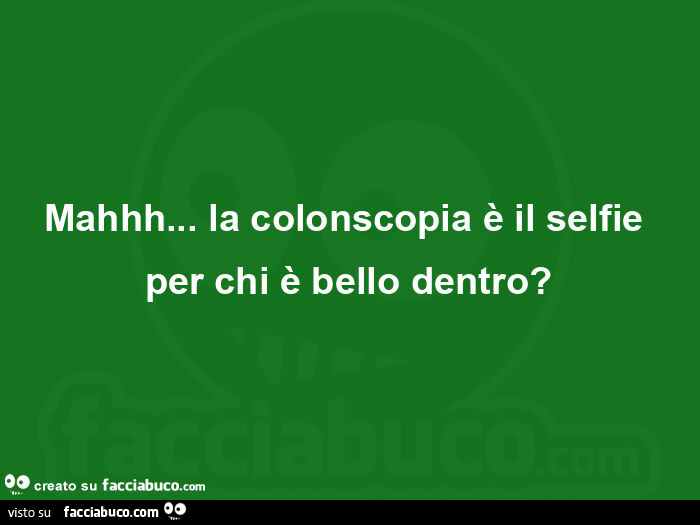 Mahhh&hellip; la colonscopia è il selfie per chi è bello dentro?