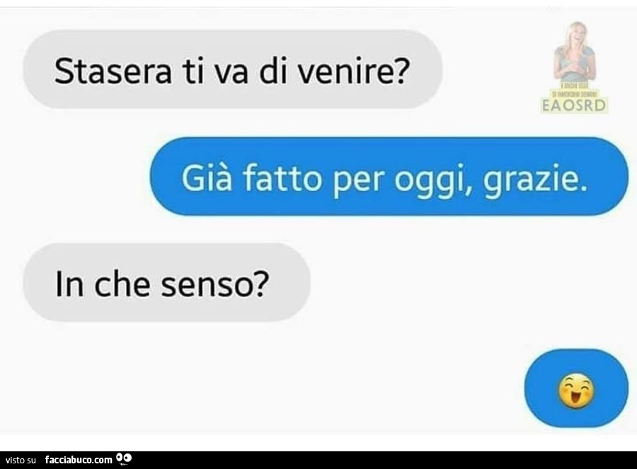 Stasera ti va di venire? Già fatto per oggi, grazie. In che senso?