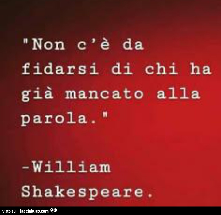 Non c'è da fidarsi di chi ha già mancato alla parola. William Shakespeare