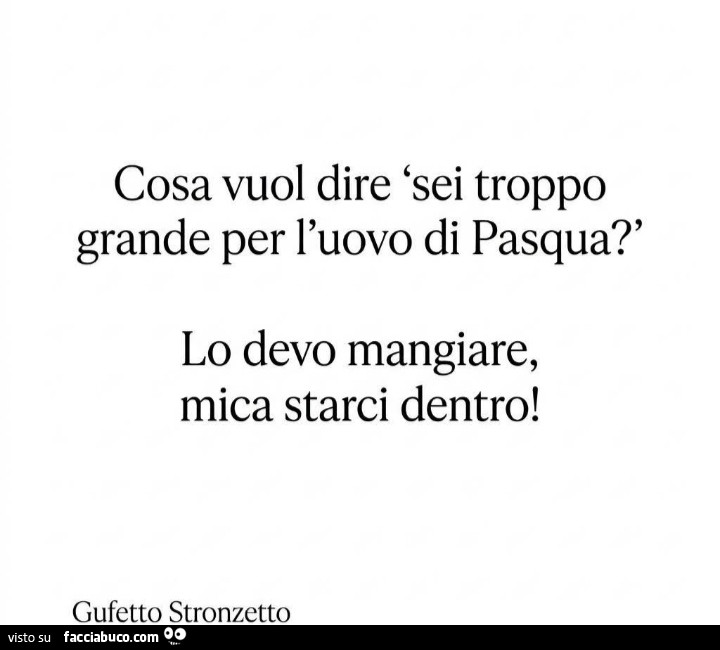 Cosa vuol dire sei troppo grande per l'uovo di pasqua? Lo devo mangiare, mica starci dentro