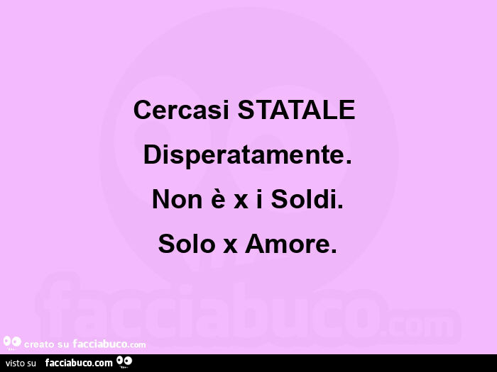 Cercasi STATALE  Disperatamente. Non è x i Soldi. Solo x Amore