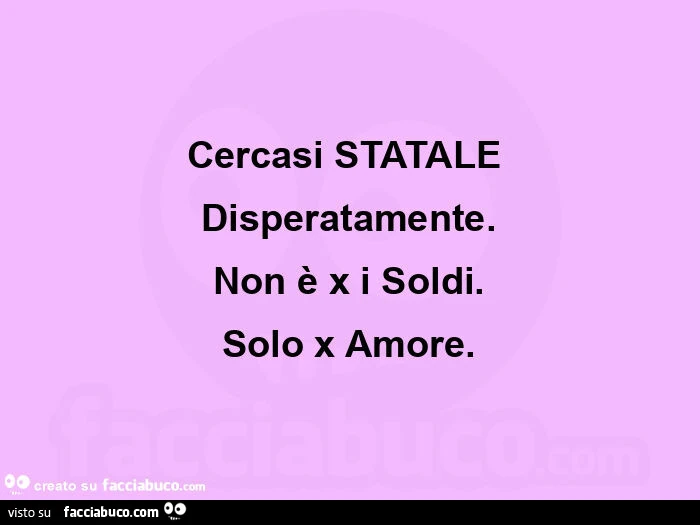 Cercasi STATALE Disperatamente. Non è x i Soldi. Solo x Amore