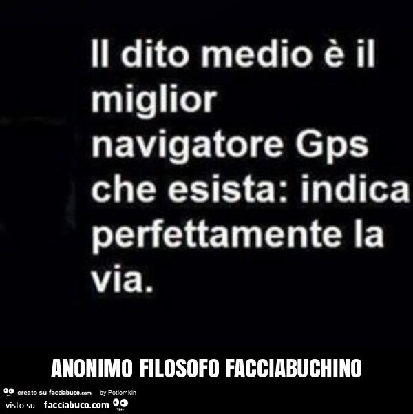 Il dito medio è il miglior navigatore gps che esista: indica perfettamente la via. Anonimo filosofo facciabuchino