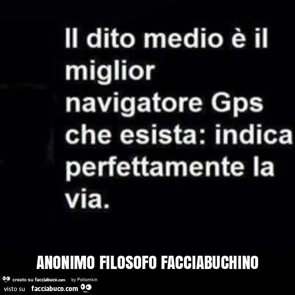 Il dito medio รจ il miglior navigatore gps che esista: indica perfettamente la via. Anonimo filosofo facciabuchino