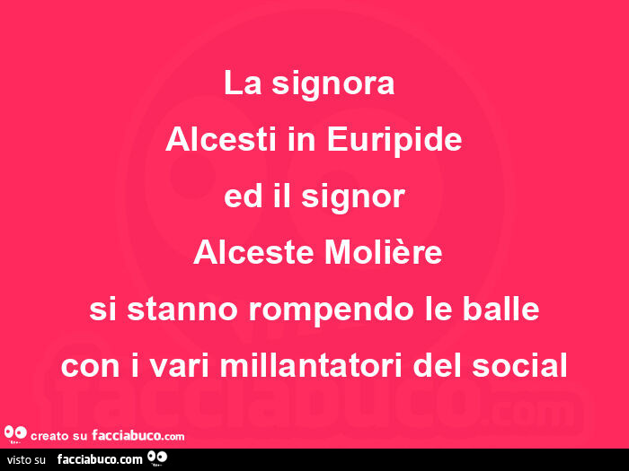 La signora alcesti in euripide ed il signor alceste molière si stanno rompendo le balle con i vari millantatori del social