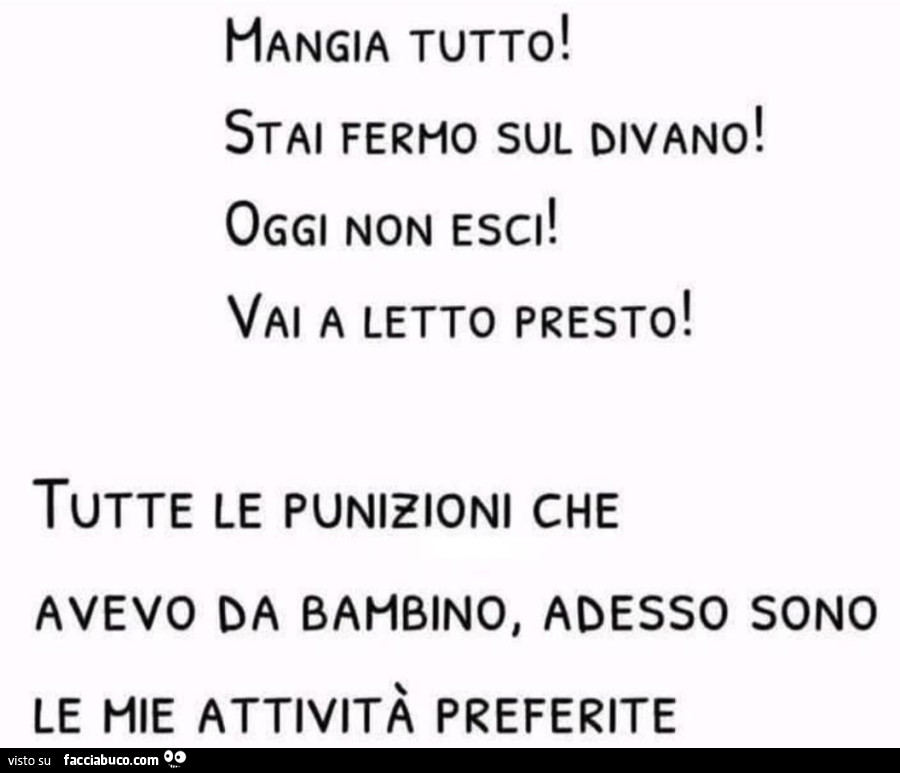 Mangia tutto! Stai fermo sul divano! Oggi non esci! Vai a letto presto! Tutte le punizioni che avevo da bambino, adesso sono le mie attività preferite