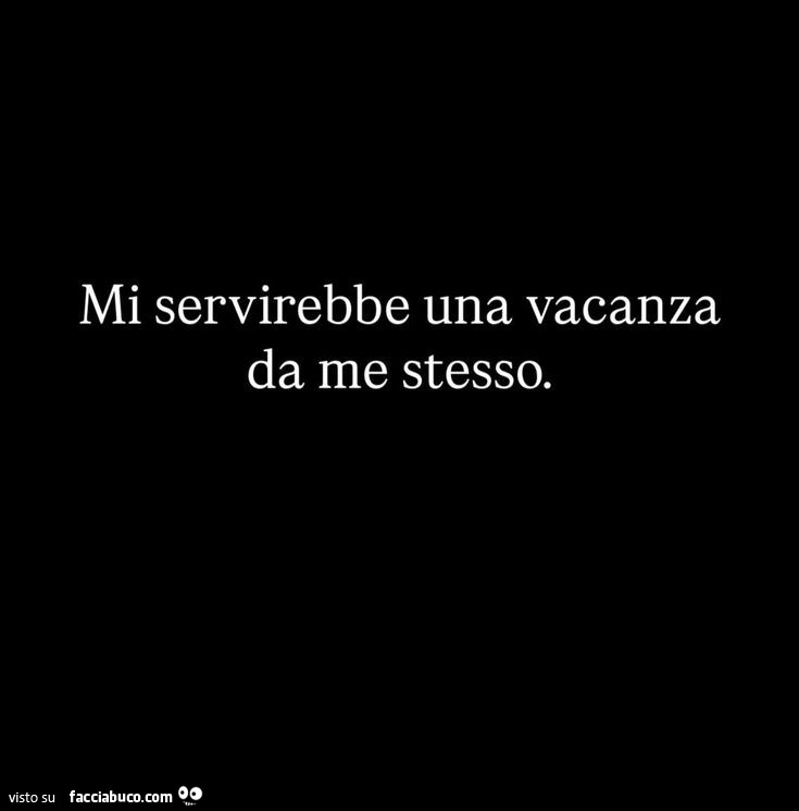 Mi servirebbe una vacanza da me stesso