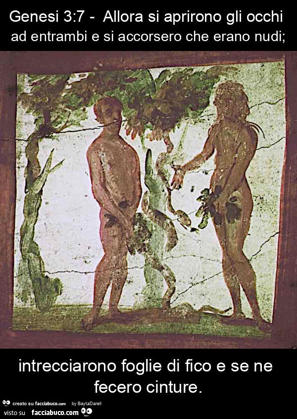 Genesi 3: 7 - allora si aprirono gli occhi ad entrambi e si accorsero che erano nudi; intrecciarono foglie di fico e se ne fecero cinture