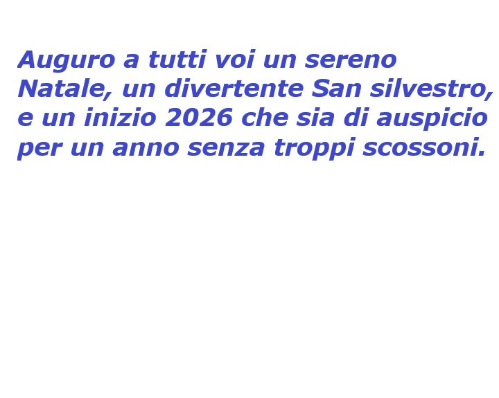Auguro a tutti voi un sereno natale, un divertente san silvestro, e un inizio 2026 che sia di auspicio per un anno senza troppi scossoni