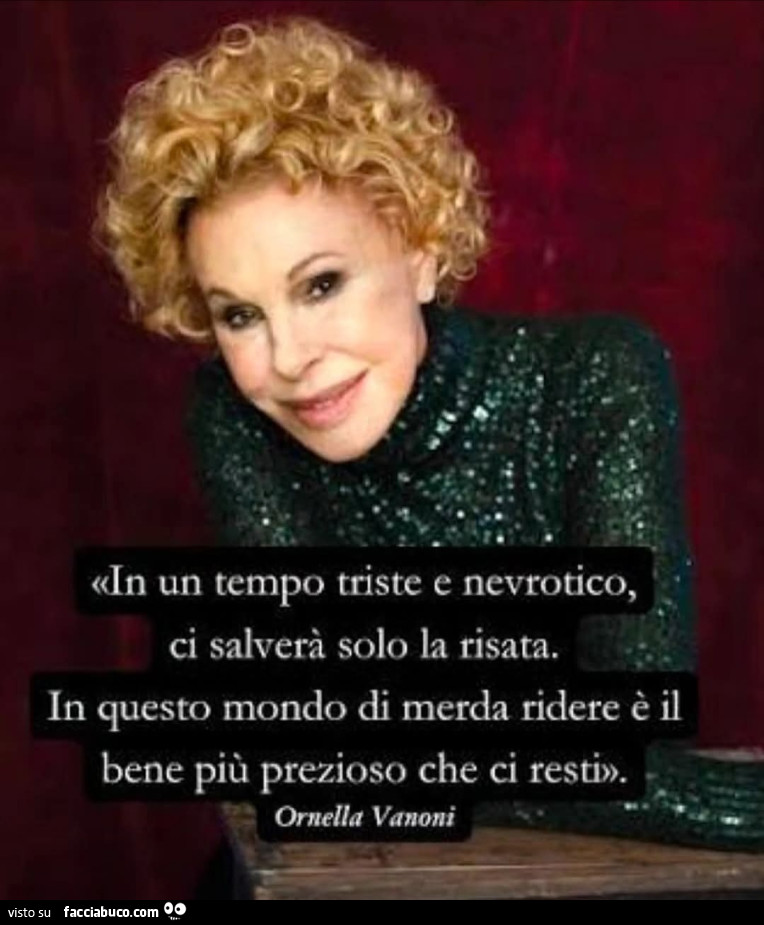 In un tempo triste e nevrotico ci salverà solo la risata in questo mondo di merda ridere è il bene più prezioso che ci resti Ornella vanoni