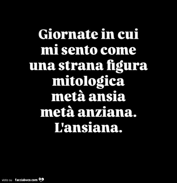 Giornate in cui mi sento come una strana figura mitologica metà ansia metà anziana. L'ansiana