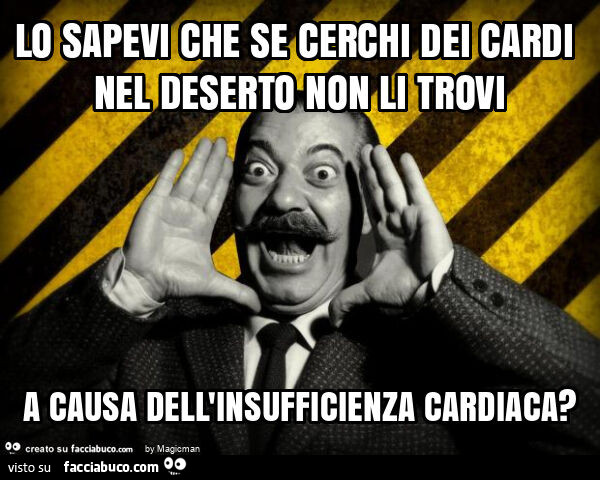 Lo sapevi che se cerchi dei cardi nel deserto non li trovi a causa dell'insufficienza cardiaca?