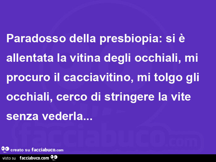 Paradosso della presbiopia: si è allentata la vitina degli occhiali, mi procuro il cacciavitino, mi tolgo gli occhiali, cerco di stringere la vite senza vederla…  