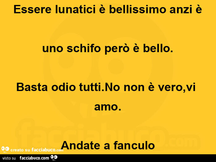Essere lunatici è bellissimo anzi è uno schifo però è bello. Basta odio tutti. No non è vero, vi amo. Andate a fanculo