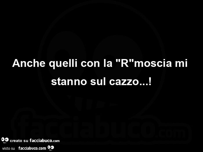 Anche quelli con la "r"moscia mi stanno sul cazzo
